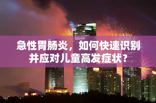 急性胃肠炎，如何快速识别并应对儿童高发症状？