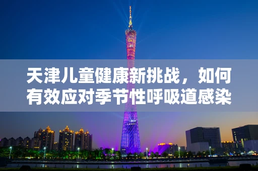 天津儿童健康新挑战，如何有效应对季节性呼吸道感染高发？