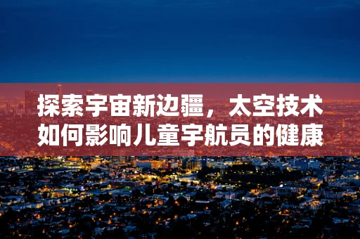 探索宇宙新边疆，太空技术如何影响儿童宇航员的健康与成长？