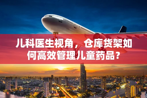 儿科医生视角，仓库货架如何高效管理儿童药品？