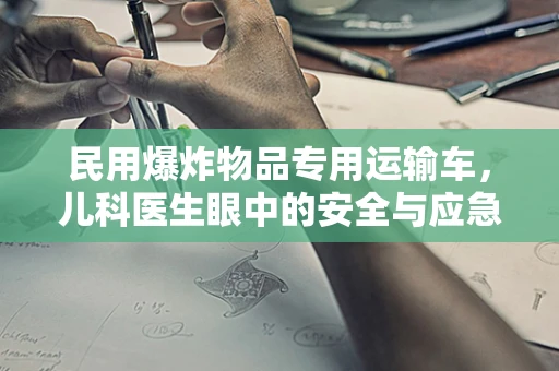 民用爆炸物品专用运输车，儿科医生眼中的安全与应急准备