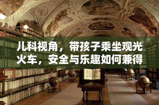 儿科视角，带孩子乘坐观光火车，安全与乐趣如何兼得？
