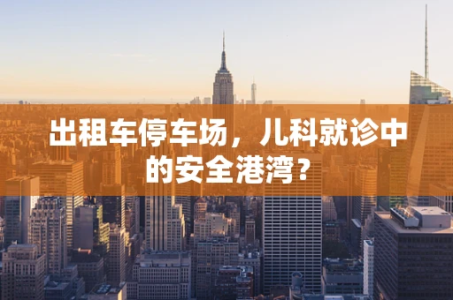 出租车停车场，儿科就诊中的安全港湾？