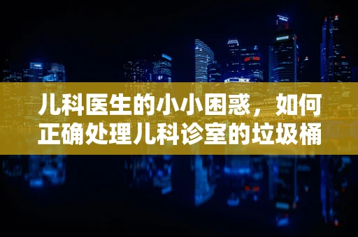 儿科医生的小小困惑，如何正确处理儿科诊室的垃圾桶？