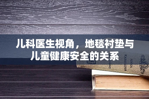 儿科医生视角，地毯衬垫与儿童健康安全的关系