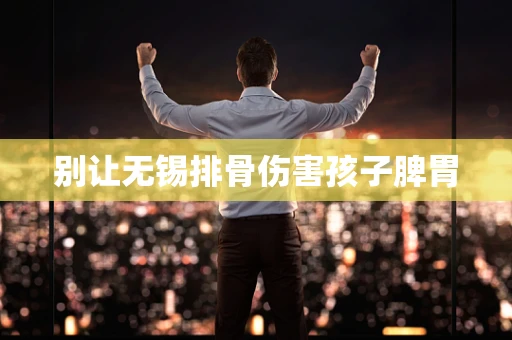 别让无锡排骨伤害孩子脾胃