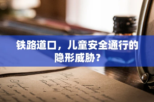 铁路道口，儿童安全通行的隐形威胁？
