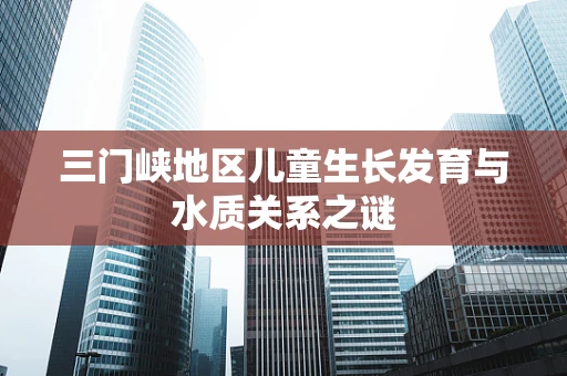 三门峡地区儿童生长发育与水质关系之谜