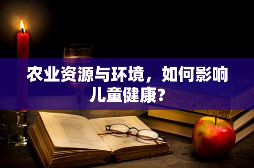 农业资源与环境，如何影响儿童健康？