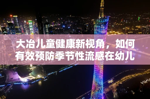大冶儿童健康新视角，如何有效预防季节性流感在幼儿园的传播？