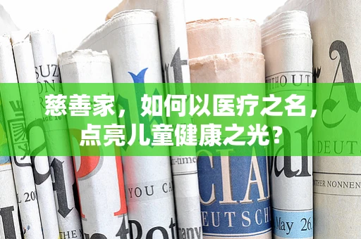 慈善家，如何以医疗之名，点亮儿童健康之光？