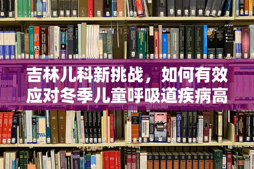 吉林儿科新挑战，如何有效应对冬季儿童呼吸道疾病高发？