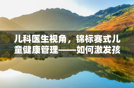 儿科医生视角，锦标赛式儿童健康管理——如何激发孩子的健康小冠军潜能？