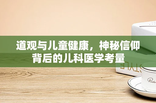 道观与儿童健康，神秘信仰背后的儿科医学考量