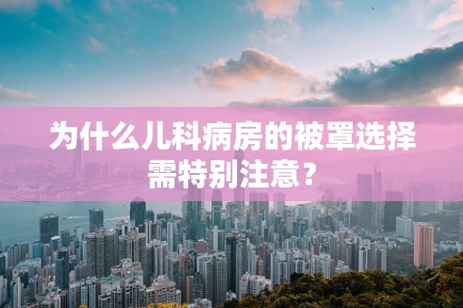 为什么儿科病房的被罩选择需特别注意？