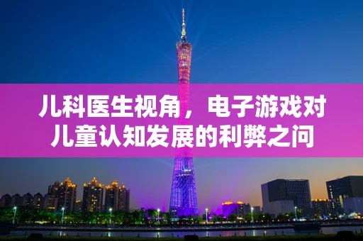 儿科医生视角，电子游戏对儿童认知发展的利弊之问