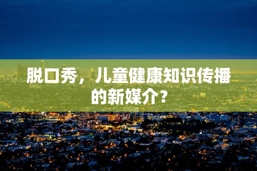 脱口秀，儿童健康知识传播的新媒介？