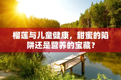 榴莲与儿童健康，甜蜜的陷阱还是营养的宝藏？