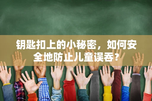 钥匙扣上的小秘密，如何安全地防止儿童误吞？