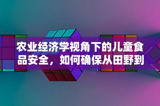 农业经济学视角下的儿童食品安全，如何确保从田野到餐桌的每一环节都安全？