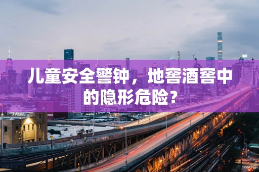 儿童安全警钟，地窖酒窖中的隐形危险？