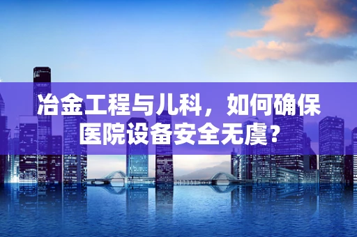 冶金工程与儿科，如何确保医院设备安全无虞？