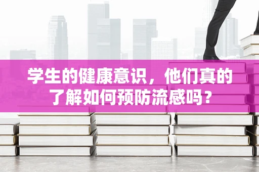 学生的健康意识，他们真的了解如何预防流感吗？