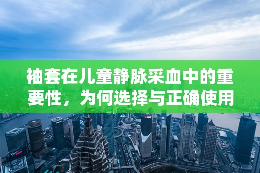 袖套在儿童静脉采血中的重要性，为何选择与正确使用至关重要？