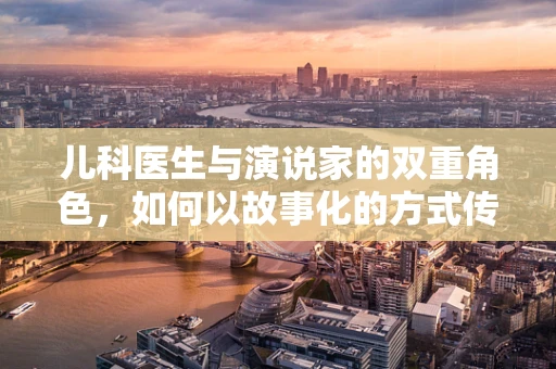 儿科医生与演说家的双重角色，如何以故事化的方式传递儿童健康信息？