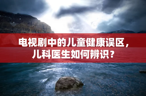 电视剧中的儿童健康误区，儿科医生如何辨识？