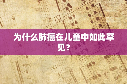 为什么肺癌在儿童中如此罕见？