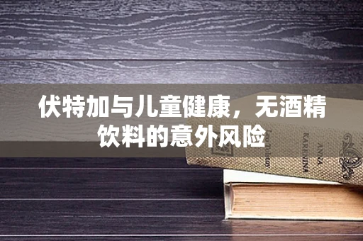 伏特加与儿童健康，无酒精饮料的意外风险