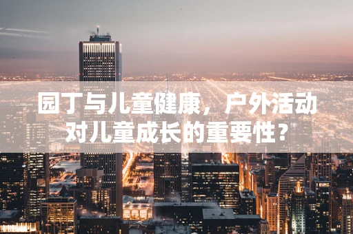 园丁与儿童健康，户外活动对儿童成长的重要性？