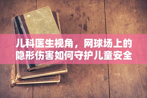 儿科医生视角，网球场上的隐形伤害如何守护儿童安全？