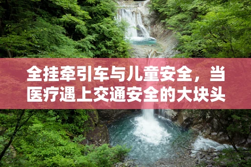 全挂牵引车与儿童安全，当医疗遇上交通安全的大块头