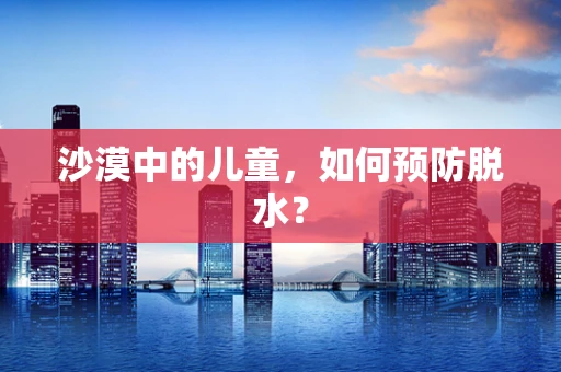 沙漠中的儿童，如何预防脱水？