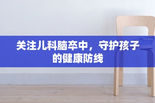 关注儿科脑卒中，守护孩子的健康防线