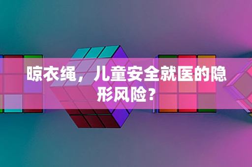 晾衣绳，儿童安全就医的隐形风险？