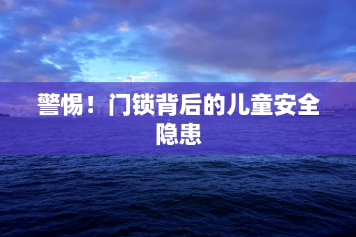 警惕！门锁背后的儿童安全隐患