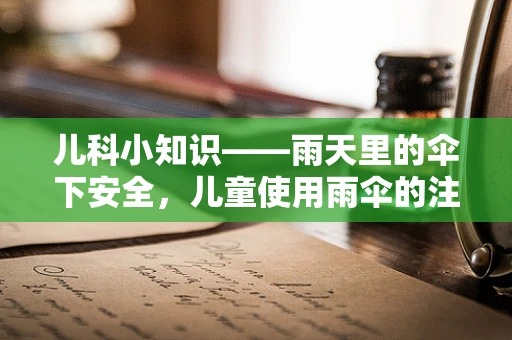 儿科小知识——雨天里的伞下安全，儿童使用雨伞的注意事项