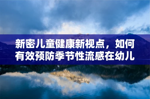 新密儿童健康新视点，如何有效预防季节性流感在幼儿园的传播？