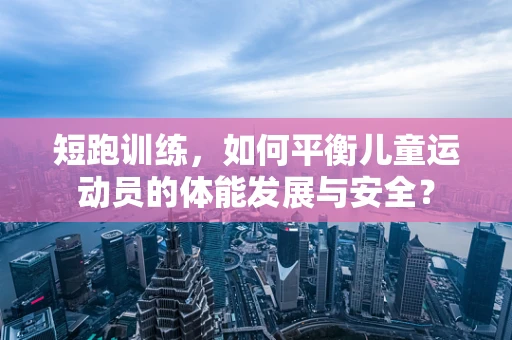 短跑训练，如何平衡儿童运动员的体能发展与安全？