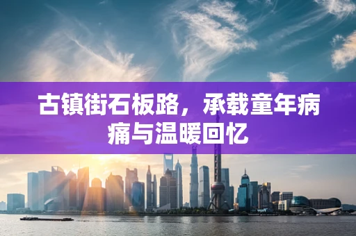 古镇街石板路，承载童年病痛与温暖回忆