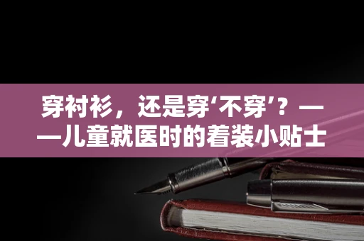 穿衬衫，还是穿‘不穿’？——儿童就医时的着装小贴士