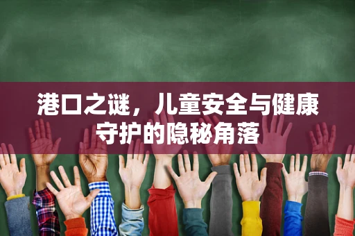 港口之谜，儿童安全与健康守护的隐秘角落