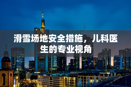 滑雪场地安全措施，儿科医生的专业视角