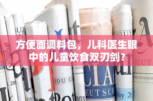 方便面调料包，儿科医生眼中的儿童饮食双刃剑？