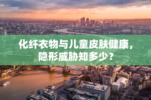 化纤衣物与儿童皮肤健康，隐形威胁知多少？