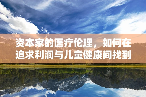 资本家的医疗伦理，如何在追求利润与儿童健康间找到平衡？