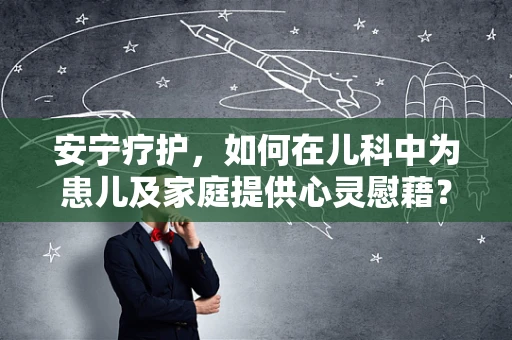 安宁疗护，如何在儿科中为患儿及家庭提供心灵慰藉？
